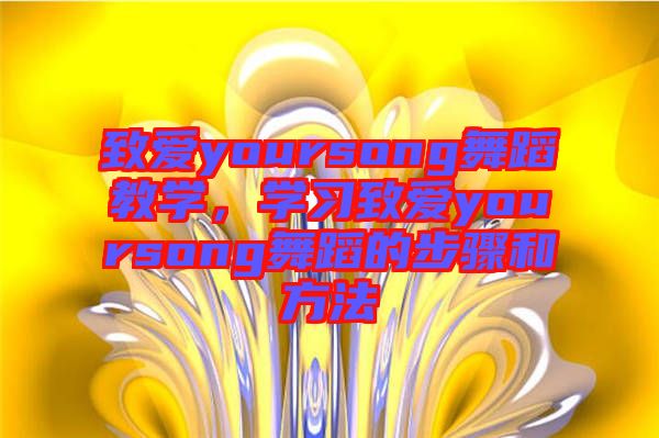 致愛(ài)yoursong舞蹈教學(xué)，學(xué)習(xí)致愛(ài)yoursong舞蹈的步驟和方法