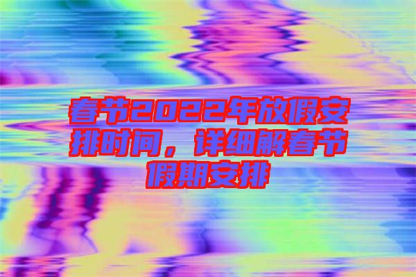 春節(jié)2022年放假安排時間，詳細解春節(jié)假期安排