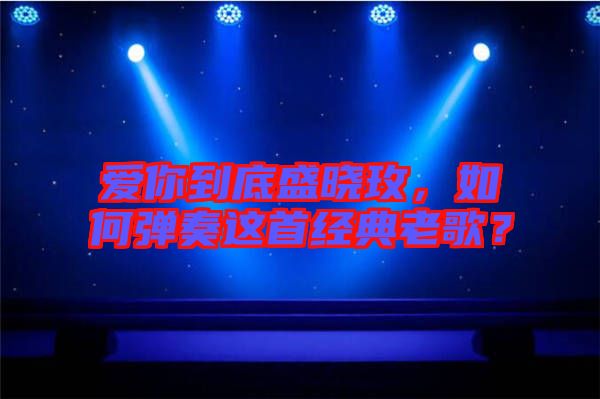 愛你到底盛曉玫，如何彈奏這首經(jīng)典老歌？