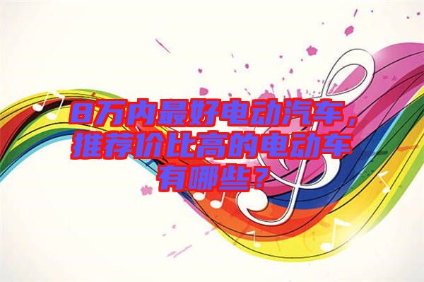 8萬內最好電動汽車，推薦價比高的電動車有哪些？