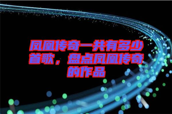 鳳凰傳奇一共有多少首歌，盤點(diǎn)鳳凰傳奇的作品