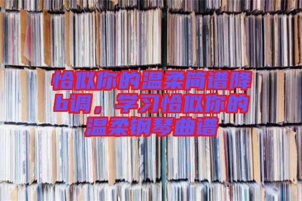 恰似你的溫柔簡(jiǎn)譜降b調(diào)，學(xué)習(xí)恰似你的溫柔鋼琴曲譜