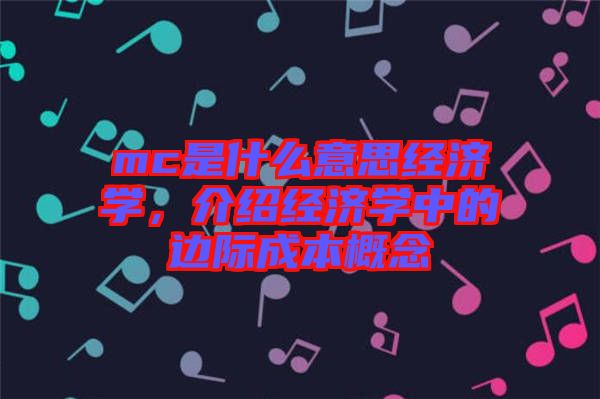 mc是什么意思經(jīng)濟(jì)學(xué)，介紹經(jīng)濟(jì)學(xué)中的邊際成本概念