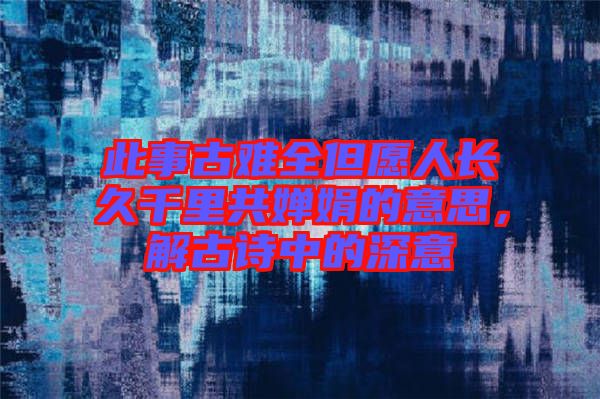 此事古難全但愿人長(zhǎng)久千里共嬋娟的意思，解古詩中的深意