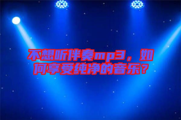 不想聽伴奏mp3，如何享受純凈的音樂？