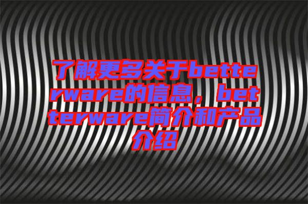 了解更多關(guān)于betterware的信息，betterware簡(jiǎn)介和產(chǎn)品介紹