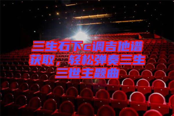 三生石下c調(diào)吉他譜獲取，輕松彈奏三生三世主題曲