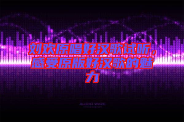 劉歡原唱好漢歌試聽，感受原版好漢歌的魅力