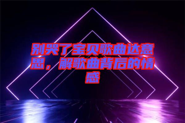 別哭了寶貝歌曲達意思，解歌曲背后的情感
