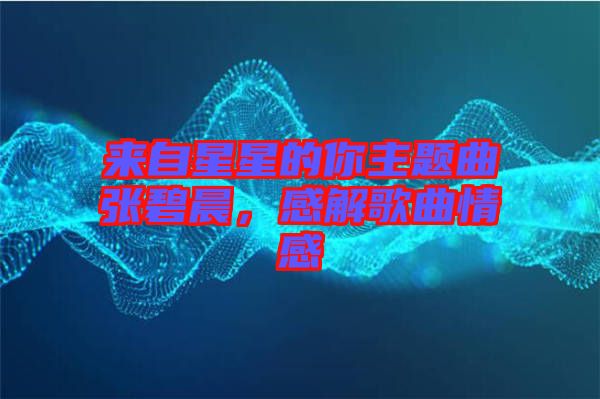 來自星星的你主題曲張碧晨，感解歌曲情感