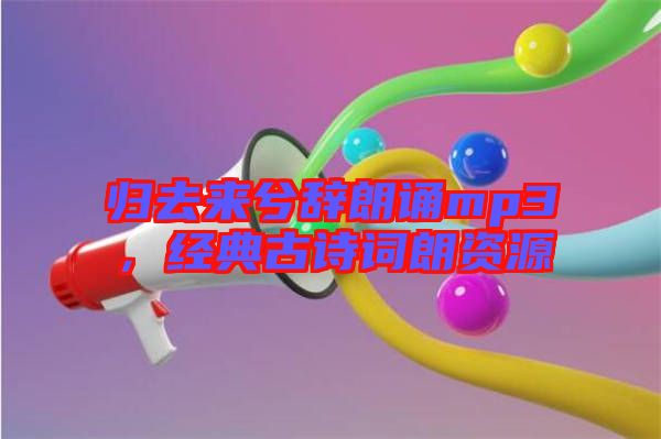 歸去來(lái)兮辭朗誦mp3，經(jīng)典古詩(shī)詞朗資源