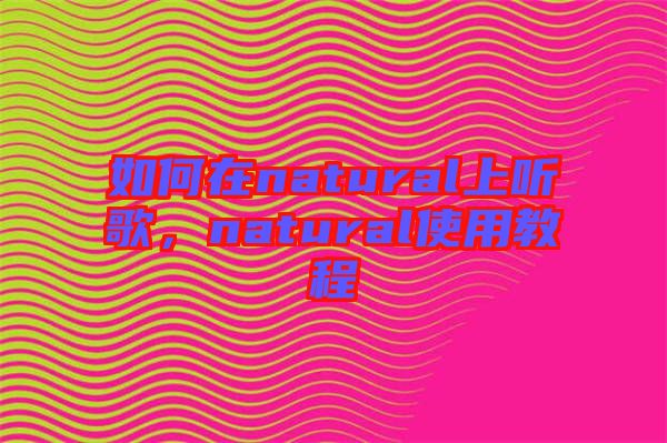 如何在natural上聽(tīng)歌，natural使用教程
