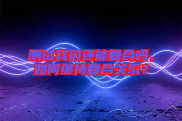 測試我們還能復(fù)合嗎，如何維持復(fù)合關(guān)系？
