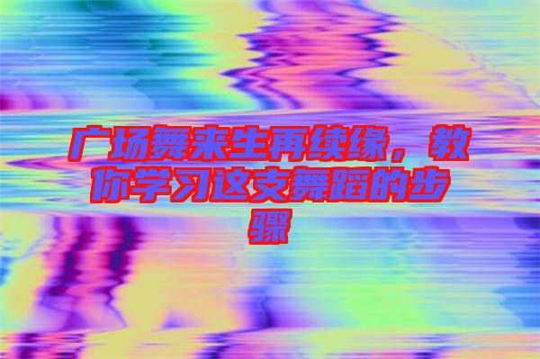 廣場(chǎng)舞來(lái)生再續(xù)緣，教你學(xué)習(xí)這支舞蹈的步驟