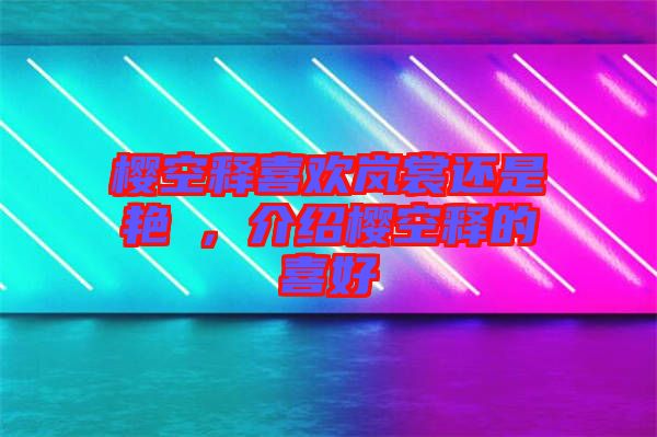 櫻空釋喜歡嵐裳還是艷炟，介紹櫻空釋的喜好