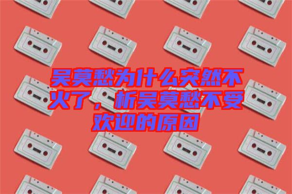 吳莫愁為什么突然不火了，析吳莫愁不受歡迎的原因