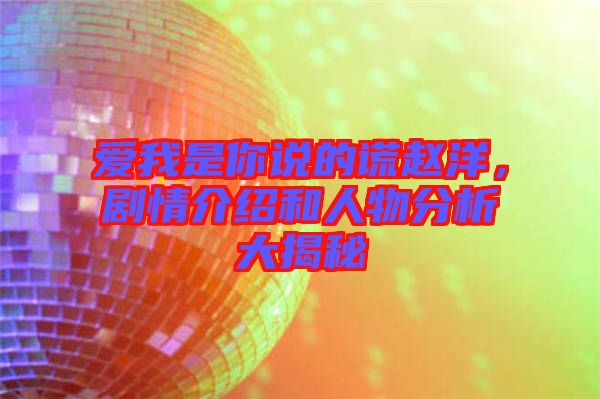 愛我是你說的謊趙洋，劇情介紹和人物分析大揭秘