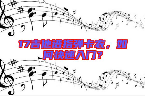 17吉他譜指彈卡農(nóng)，如何快速入門？