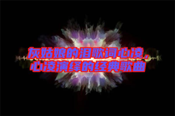 灰姑娘的淚歌詞心凌，心凌演繹的經(jīng)典歌曲