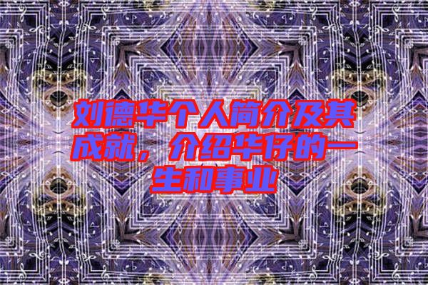 劉德華個人簡介及其成就，介紹華仔的一生和事業(yè)