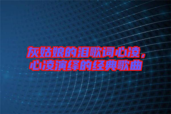 灰姑娘的淚歌詞心凌，心凌演繹的經(jīng)典歌曲