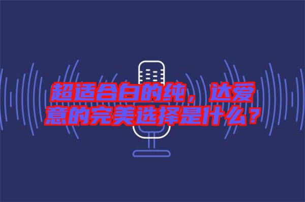 超適合白的純，達愛意的完美選擇是什么？