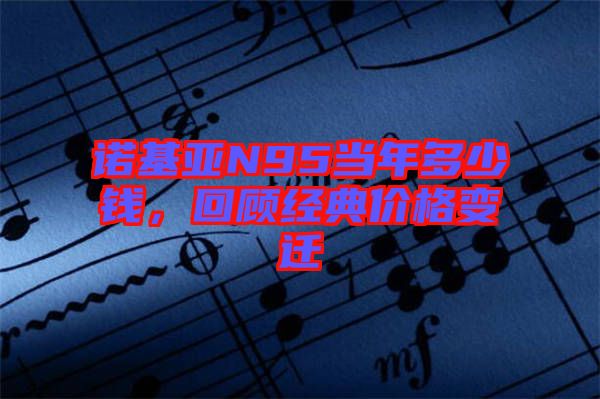 諾基亞N95當年多少錢，回顧經(jīng)典價格變遷