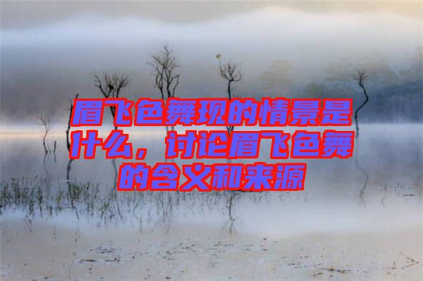 眉飛色舞現(xiàn)的情景是什么，討論眉飛色舞的含義和來源