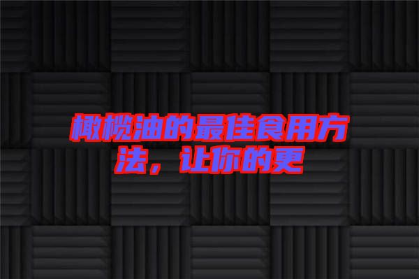 橄欖油的最佳食用方法，讓你的更