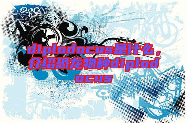 diplodocus是什么，介紹恐龍物種diplodocus