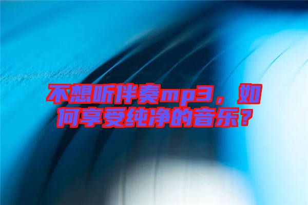 不想聽伴奏mp3，如何享受純凈的音樂？