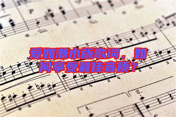 愛(ài)如潮水版歌詞，如何享受最佳音質(zhì)？