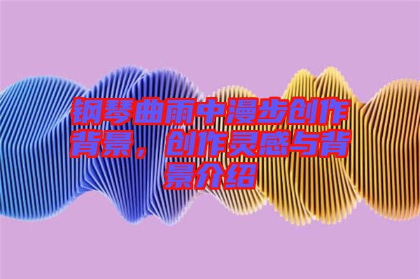 鋼琴曲雨中漫步創(chuàng)作背景，創(chuàng)作靈感與背景介紹