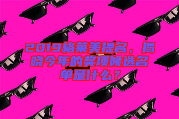2019格萊美提名，揭曉今年的獎項候選名單是什么？