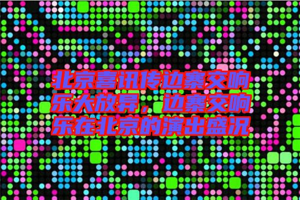 北京喜訊傳邊寨交響樂大放異，邊寨交響樂在北京的演出盛況