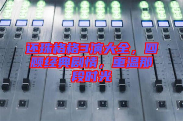 還珠格格3演大全，回顧經(jīng)典劇情，重溫那段時(shí)光