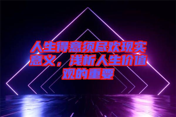 人生得意須盡歡現(xiàn)實意義，淺析人生價值觀的重要
