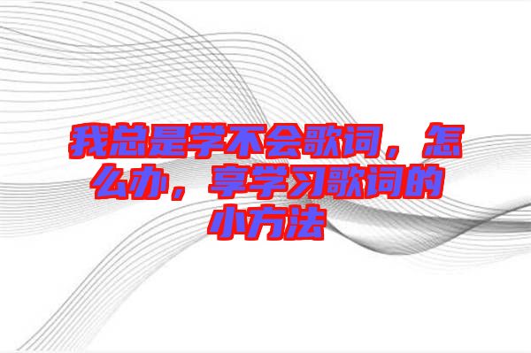 我總是學(xué)不會歌詞，怎么辦，享學(xué)習(xí)歌詞的小方法