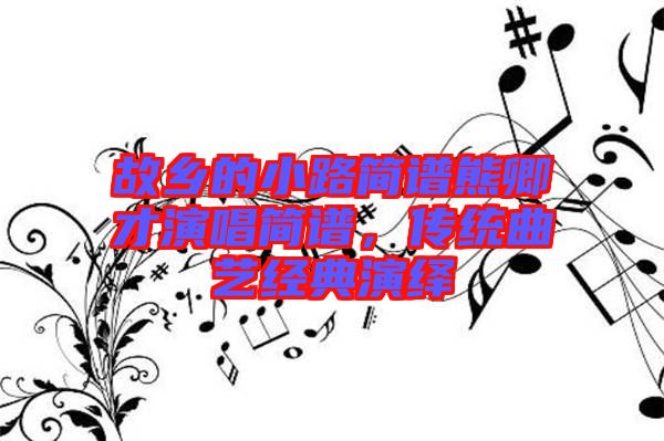 故鄉(xiāng)的小路簡譜熊卿才演唱簡譜，傳統(tǒng)曲藝經(jīng)典演繹
