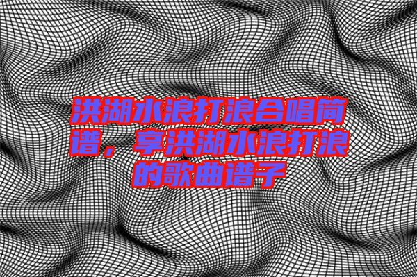 洪湖水浪打浪合唱簡(jiǎn)譜，享洪湖水浪打浪的歌曲譜子