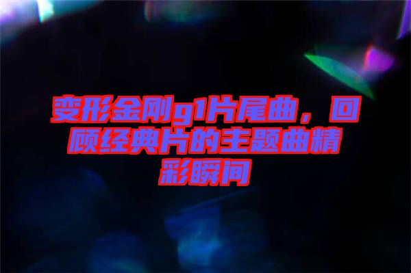 變形金剛g1片尾曲，回顧經(jīng)典片的主題曲精彩瞬間
