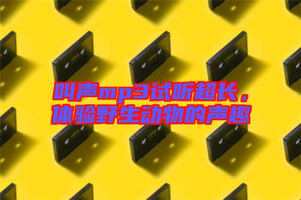 叫聲mp3試聽超長，體驗(yàn)野生動物的聲趣