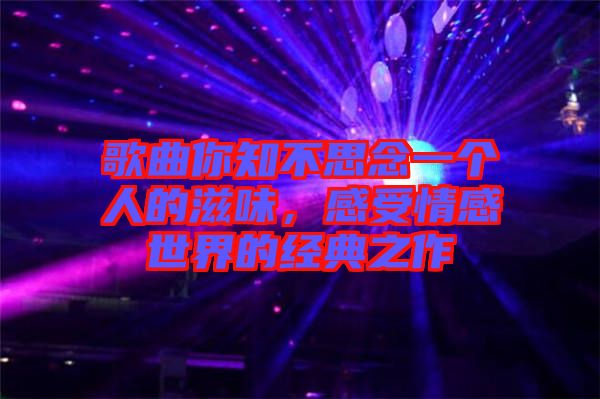 歌曲你知不思念一個人的滋味，感受情感世界的經(jīng)典之作