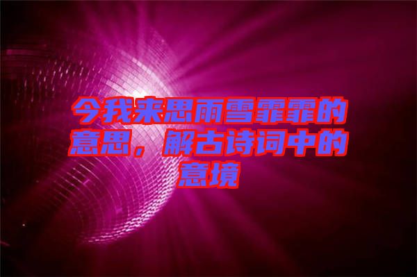 今我來(lái)思雨雪霏霏的意思，解古詩(shī)詞中的意境