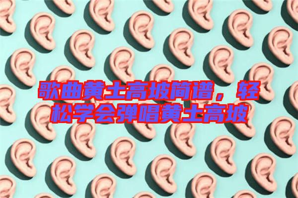 歌曲黃土高坡簡譜，輕松學(xué)會彈唱黃土高坡