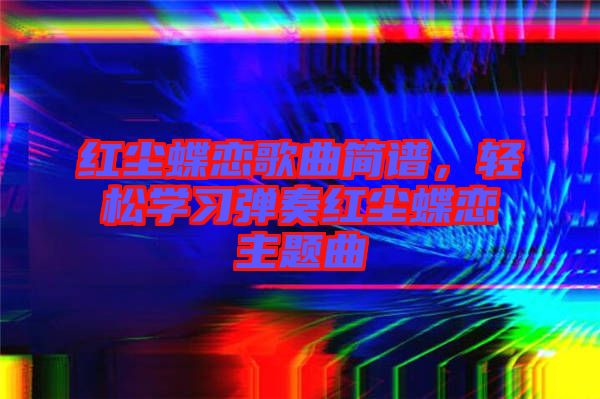 紅塵蝶戀歌曲簡譜，輕松學(xué)習(xí)彈奏紅塵蝶戀主題曲