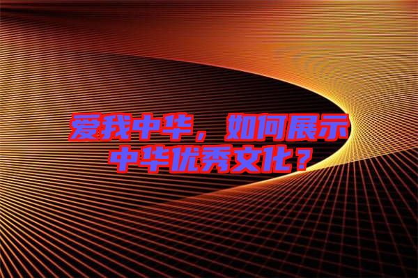 愛(ài)我中華，如何展示中華優(yōu)秀文化？