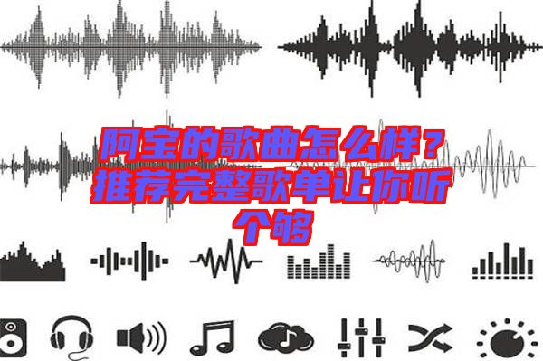 阿寶的歌曲怎么樣？推薦完整歌單讓你聽個(gè)夠