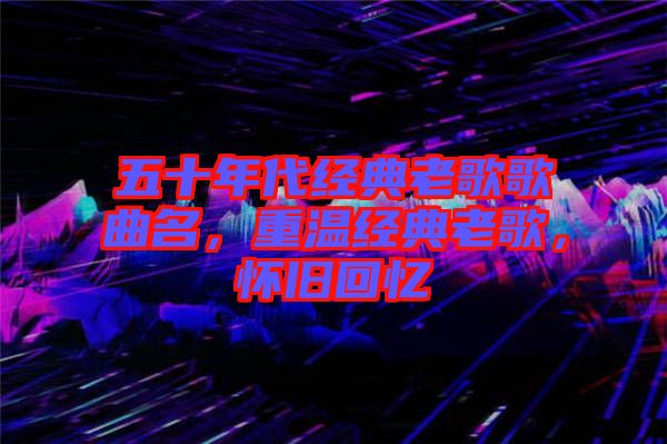 五十年代經(jīng)典老歌歌曲名，重溫經(jīng)典老歌，懷舊回憶