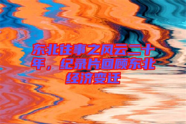 東北往事之風云二十年，紀錄片回顧東北經(jīng)濟變遷